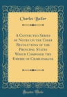 Image for A Connected Series of Notes on the Chief Revolutions of the Principal States Which Composed the Empire of Charlemagne (Classic Reprint)