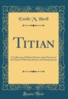 Image for Titian: A Collection of Fifteen Pictures and a Portrait of the Painter With Introduction and Interpretation (Classic Reprint)