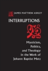 Image for Interruptions  : mysticism, politics and theology in the work of Johann Baptist Metz