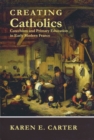Image for Creating Catholics  : catechism and primary education in early modern France