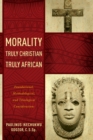 Image for Morality truly Christian, truly African  : foundational, methodological, and theological considerations