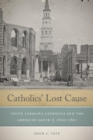 Image for Catholics&#39; lost cause: South Carolina Catholics and the American South, 1820/1861