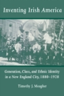 Image for Inventing Irish America: generation, class, and ethnic identity in a New England city 1880-1928