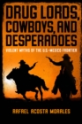 Image for Drug Lords, Cowboys, and Desperadoes: Violent Myths of the U.S.-Mexico Frontier