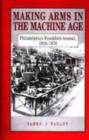 Image for Making Arms in the Machine Age : Philadelphia&#39;s Frankford Arsenal, 1816-1870