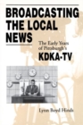 Image for Broadcasting the Local News : Early Years of Pittsburgh&#39;s KDKA-TV