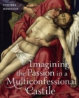 Image for Imagining the Passion in a multiconfessional Castile  : the Virgin, Christ, devotions, and images in the fourteenth and fifteenth centuries