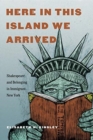 Image for Here in this island we arrived  : Shakespeare and belonging in immigrant New York