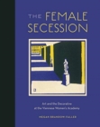 Image for The Female Secession : Art and the Decorative at the Viennese Women’s Academy