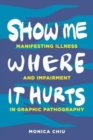 Image for Show me where it hurts  : manifesting illness and impairment in graphic pathography
