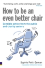 Image for How to be an even better chair  : sensible advice from the public and charity sectors