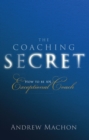 Image for The coaching secret: how to be an exceptional coach