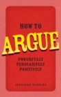 Image for How to argue: powerfully, persuasively, positively