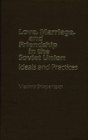 Image for Love, marriage, and friendship in the Soviet Union  : ideals and practices