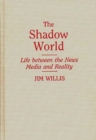 Image for The Shadow World : Life Between the News Media and Reality