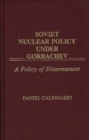 Image for Soviet Nuclear Policy Under Gorbachev : A Policy of Disarmament