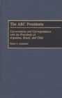 Image for The ABC Presidents : Conversations and Correspondence with the Presidents of Argentina, Brazil, and Chile