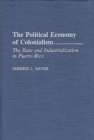 Image for The Political Economy of Colonialism : The State and Industrialization in Puerto Rico