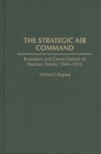 Image for The Strategic Air Command : Evolution and Consolidation of Nuclear Forces, 1945-1955