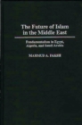 Image for The Future of Islam in the Middle East : Fundamentalism in Egypt, Algeria, and Saudi Arabia