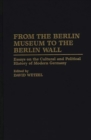 Image for From the Berlin Museum to the Berlin Wall : Essays on the Cultural and Political History of Modern Germany