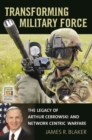 Image for Transforming military force  : the legacy of Arthur Cebrowski and network-centric warfare