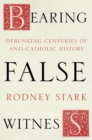 Image for Bearing false witness: debunking centuries of anti-Catholic history