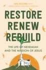 Image for Restore, renew, rebuild: the life of Nehemiah and the mission of Jesus
