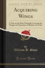 Image for Acquiring Wings: A Text on the Basic Principles Covering the Design and Operation of Modern Air Craft (Classic Reprint)