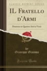 Image for IL Fratello d&#39;Armi: Dramma in Quattro Atti in Versi (Classic Reprint)