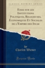 Image for Essai sur les Institutions Politiques, Religieuses, Economiques Et Sociales de l&#39;Empire des Incas (Classic Reprint)