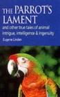 Image for The parrot&#39;s lament  : and other true tales of animal intrigue, intelligence and ingenuity