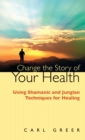 Image for Change the Story of Your Health : Using Shamanic and Jungian Techniques for Healing