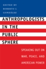 Image for Anthropologists in the public sphere  : speaking out on war, peace, and American power