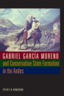 Image for Gabriel Garcia Moreno and conservative state formation in the Andes