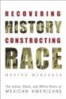 Image for Recovering history, constructing race: the Indian, black and white roots of Mexican Americans