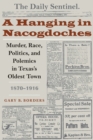 Image for A hanging in Nacogdoches: murder, race, politics, and polemics in Texas&#39;s oldest town 1870-1916