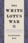 Image for The White Lotus War : Rebellion and Suppression in Late Imperial China