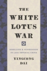 Image for The White Lotus War: Rebellion &amp; Suppression in Late Imperial China