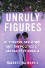 Image for Unruly Figures : Queerness, Sex Work, and the Politics of Sexuality in Kerala