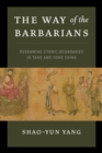 Image for The Way of the Barbarians : Redrawing Ethnic Boundaries in Tang and Song China