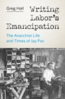 Image for Writing Labor&#39;s Emancipation: The Anarchist Life and Times of Jay Fox