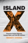 Image for Island X: Taiwanese student migrants, campus spies, and Cold War activism