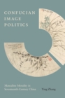 Image for Confucian Image Politics: Masculine Morality in Seventeenth-Century China