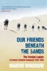 Image for Our friends beneath the sands  : the Foreign Legion in France&#39;s colonial conquests 1870-1935