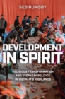 Image for Development in spirit  : religious transformation and everyday politics in Vietnam&#39;s highlands