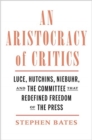 Image for An aristocracy of critics  : luce, hutchins, niebuhr, and the committee that redefined freedom of the press