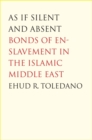 Image for As if silent and absent  : bonds of enslavement in the Islamic Middle East