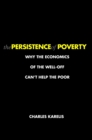 Image for The persistence of poverty  : why the economics of the well-off can&#39;t help the poor