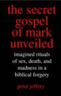 Image for The secret Gospel of Mark unveiled: imagined rituals of sex, death, and madness in a biblical forgery